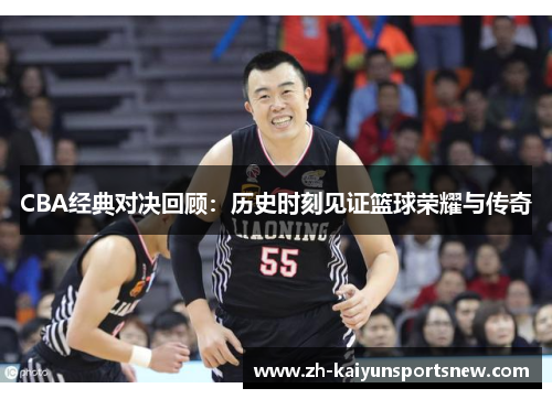 CBA经典对决回顾：历史时刻见证篮球荣耀与传奇