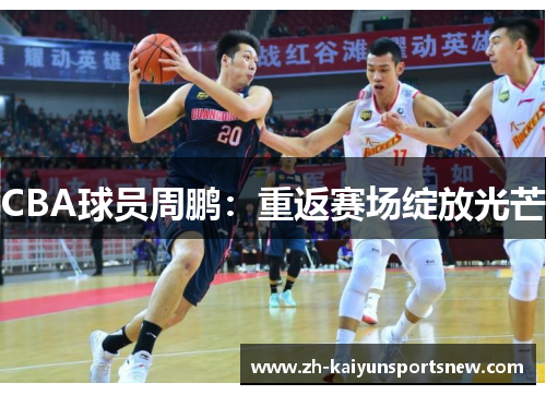CBA球员周鹏：重返赛场绽放光芒