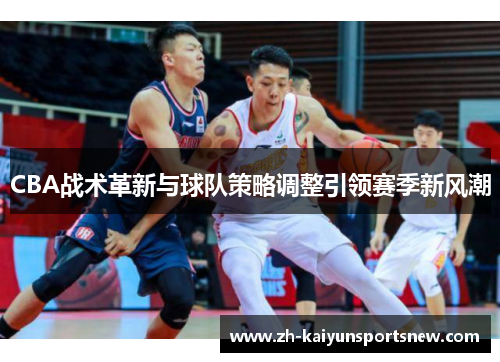 CBA战术革新与球队策略调整引领赛季新风潮