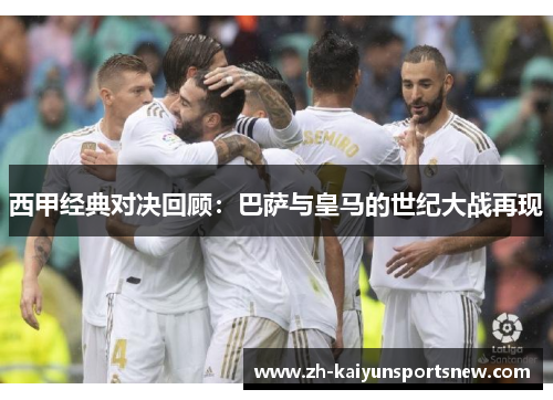 西甲经典对决回顾:巴萨与皇马的世纪大战再现 西甲经典对决回顾:巴萨与皇马的世纪大战再现
