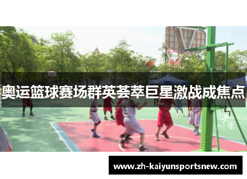 奥运篮球赛场群英荟萃巨星激战成焦点