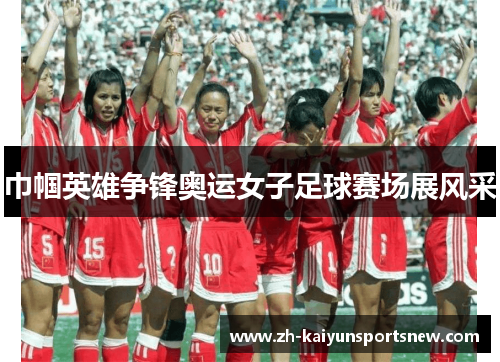 巾帼英雄争锋奥运女子足球赛场展风采 巾帼英雄争锋奥运女子足球赛场展风采