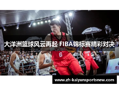大洋洲篮球风云再起 FIBA锦标赛精彩对决