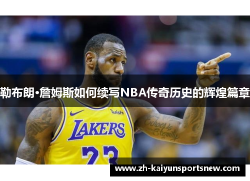 勒布朗·詹姆斯如何续写NBA传奇历史的辉煌篇章