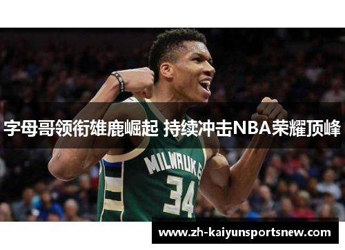 字母哥领衔雄鹿崛起 持续冲击NBA荣耀顶峰