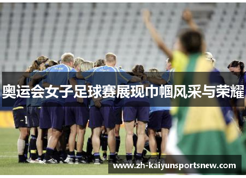 奥运会女子足球赛展现巾帼风采与荣耀