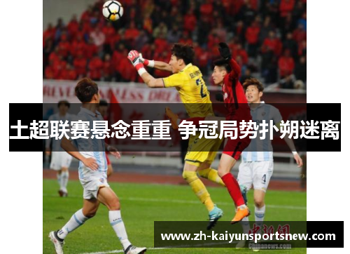 土超联赛悬念重重 争冠局势扑朔迷离