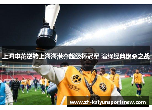 上海申花逆转上海海港夺超级杯冠军 演绎经典绝杀之战 上海申花逆转上海海港夺超级杯冠军 演绎经典绝杀之战