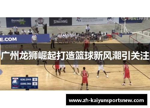 广州龙狮崛起打造篮球新风潮引关注