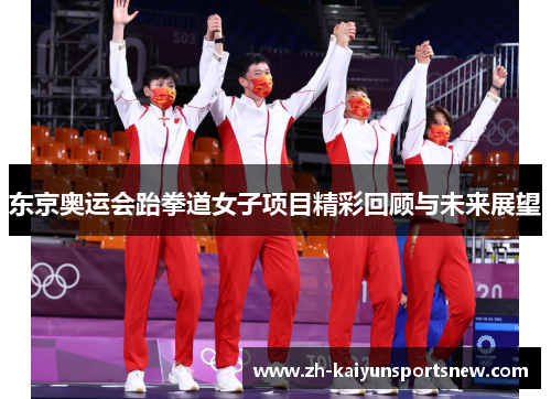 东京奥运会跆拳道女子项目精彩回顾与未来展望 东京奥运会跆拳道女子项目精彩回顾与未来展望