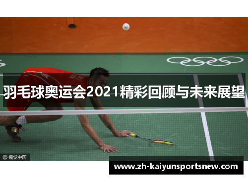 羽毛球奥运会2021精彩回顾与未来展望
