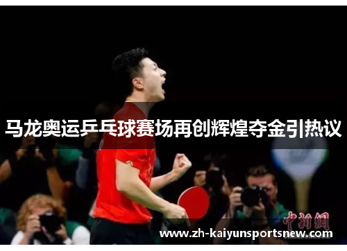 马龙奥运乒乓球赛场再创辉煌夺金引热议
